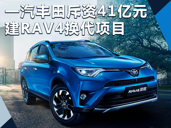 投资扩建，新车，一汽丰田RAV4换代项目,一汽丰田SUV，丰田TNGA架构